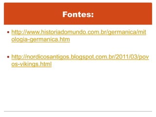  http://www.historiadomundo.com.br/germanica/mit
ologia-germanica.htm
 http://nordicosantigos.blogspot.com.br/2011/03/pov
os-vikings.html
Fontes:
 