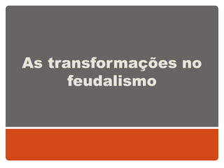 As transformações no
feudalismo
 