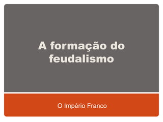 A formação do
feudalismo
O Império Franco
 