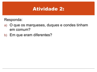 Atividade 2:
Responda:
a) O que os marqueses, duques e condes tinham
em comum?
b) Em que eram diferentes?
 