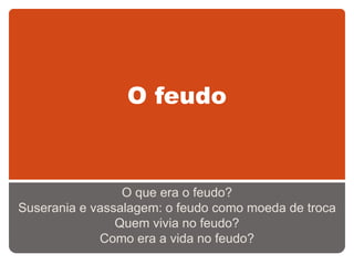 O feudo
O que era o feudo?
Suserania e vassalagem: o feudo como moeda de troca
Quem vivia no feudo?
Como era a vida no feudo?
 