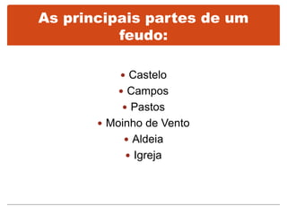 As principais partes de um
feudo:
 Castelo
 Campos
 Pastos
 Moinho de Vento
 Aldeia
 Igreja
 