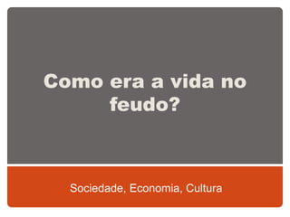 Como era a vida no
feudo?
Sociedade, Economia, Cultura
 