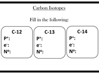 Carbon Isotopes
Fill in the following:
C-13
P+:
e-:
No:
C-12
P+:
e-:
No:
C-14
P+:
e-:
No:
 