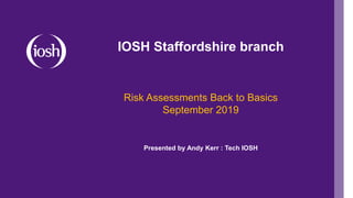 IOSH Staffordshire branch
Risk Assessments Back to Basics
September 2019
Presented by Andy Kerr : Tech IOSH
 