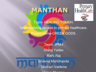 Topic- HEALING TOUCH.
Universalizing access to primary healthcare.
Project name-GREEK GODS.
Team :IPM-I
Dhiraj Yadav
Rishi Raj
Bhavna Manchanda
Sindhuri Vankina
 