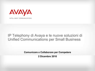 IP Telephony di Avaya e le nuove soluzioni di Unified Communications per Small Business Comunicare e Collaborare per Competere 2 Dicembre 2010 