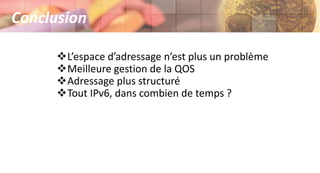 Conclusion
L’espace d’adressage n’est plus un problème
Meilleure gestion de la QOS
Adressage plus structuré
Tout IPv6, dans combien de temps ?
 