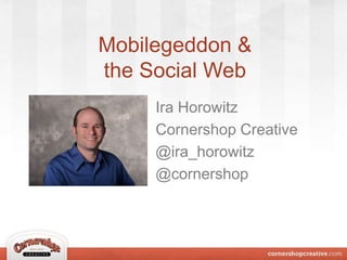 Mobilegeddon &
the Social Web
Ira Horowitz
Cornershop Creative
@ira_horowitz
@cornershop
 