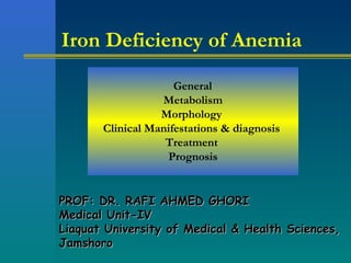 Iron Deficiency of Anemia

                     General
                  Metabolism
                  Morphology
       Clinical Manifestations & diagnosis
                   Treatment
                    Prognosis


PROF: DR. RAFI AHMED GHORI
Medical Unit-IV
Liaquat University of Medical & Health Sciences,
Jamshoro
 