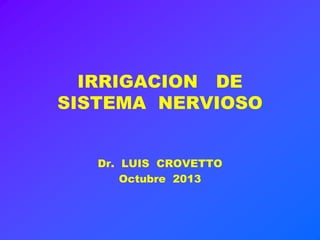 IRRIGACION DE
SISTEMA NERVIOSO
Dr. LUIS CROVETTO
Octubre 2013
 