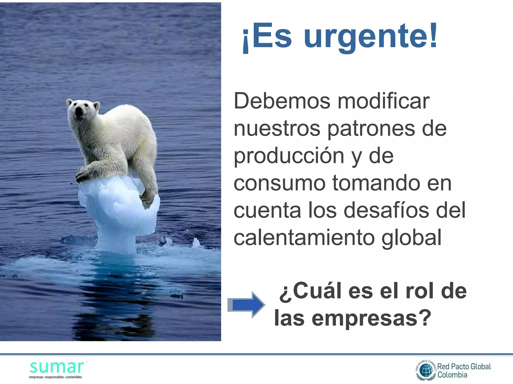 ¡Es urgente!
Debemos modificar
nuestros patrones de
producción y de
consumo tomando en
cuenta los desafíos del
calentamiento global

    ¿Cuál es el rol de
   las empresas?
 