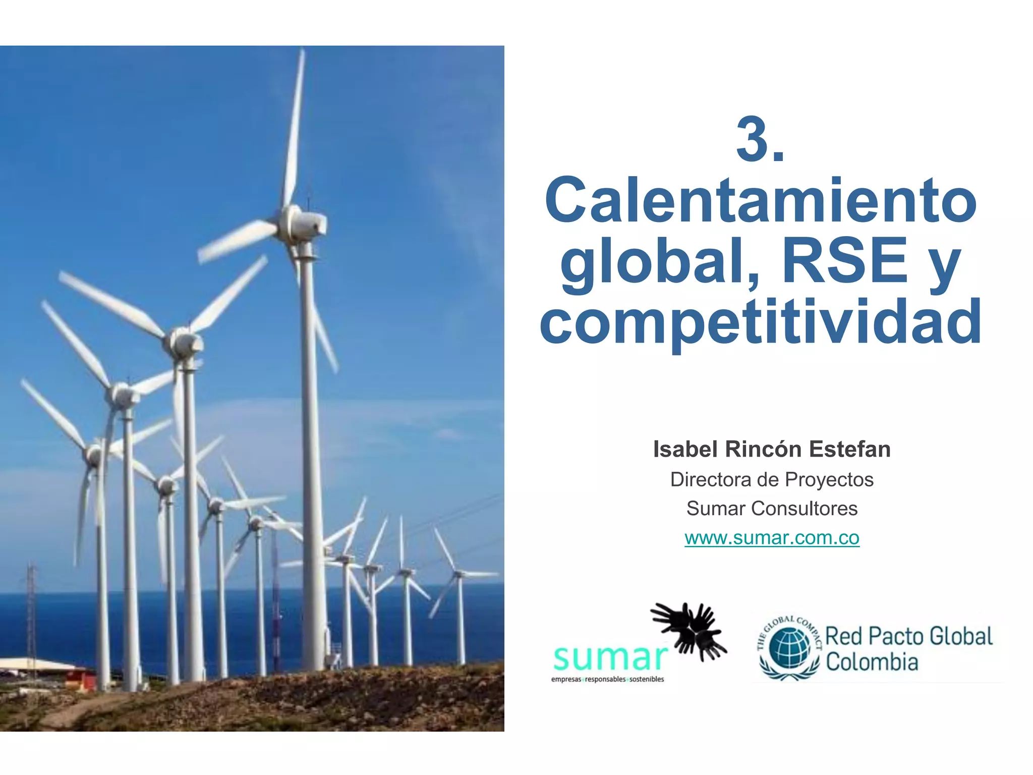 3.
Calentamiento
 global, RSE y
competitividad
   Isabel Rincón Estefan
    Directora de Proyectos
     Sumar Consultores
     www.sumar.com.co
 