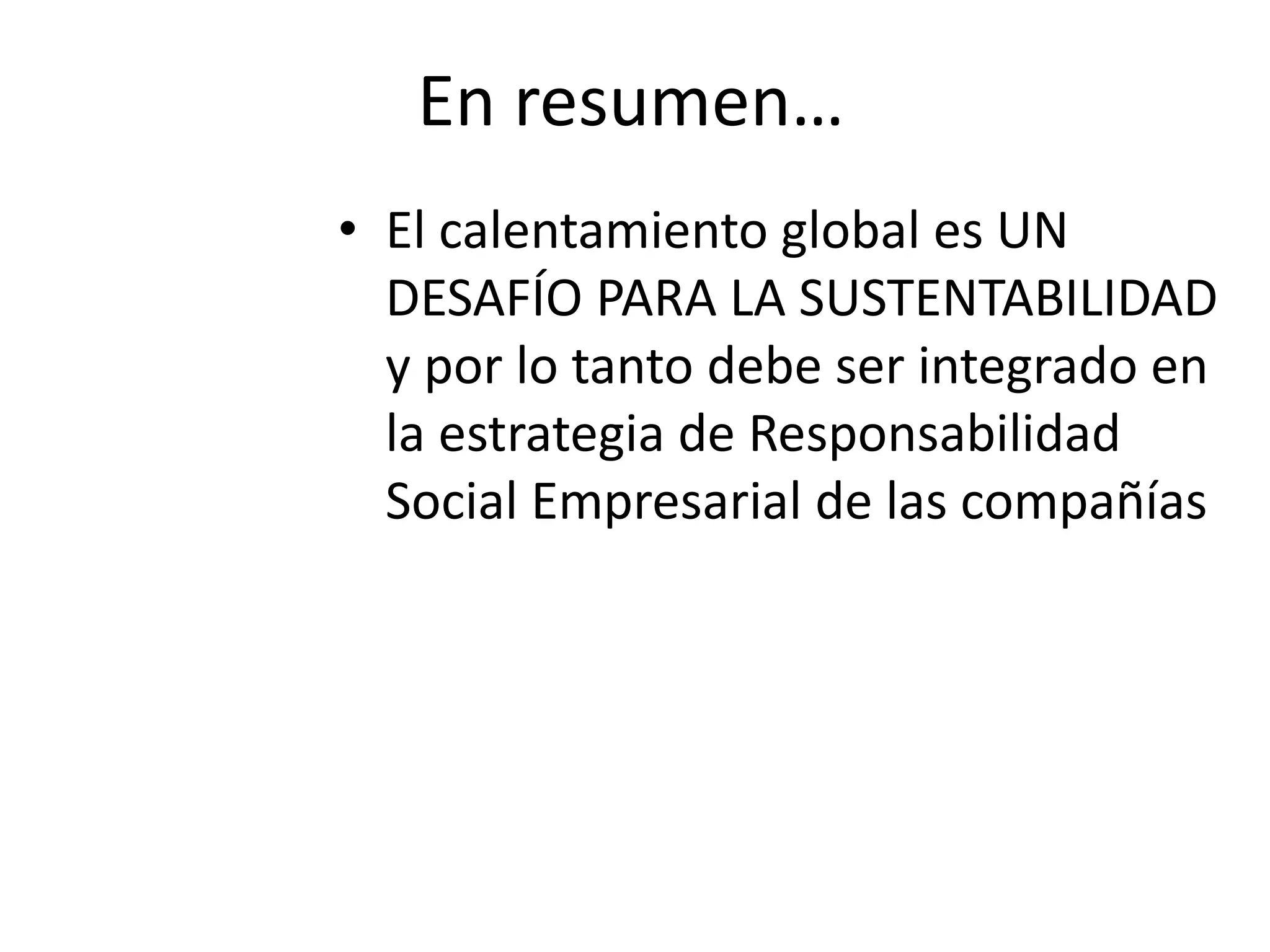 En resumen…
• El calentamiento global es UN
  DESAFÍO PARA LA SUSTENTABILIDAD
  y por lo tanto debe ser integrado en
  la estrategia de Responsabilidad
  Social Empresarial de las compañías
 