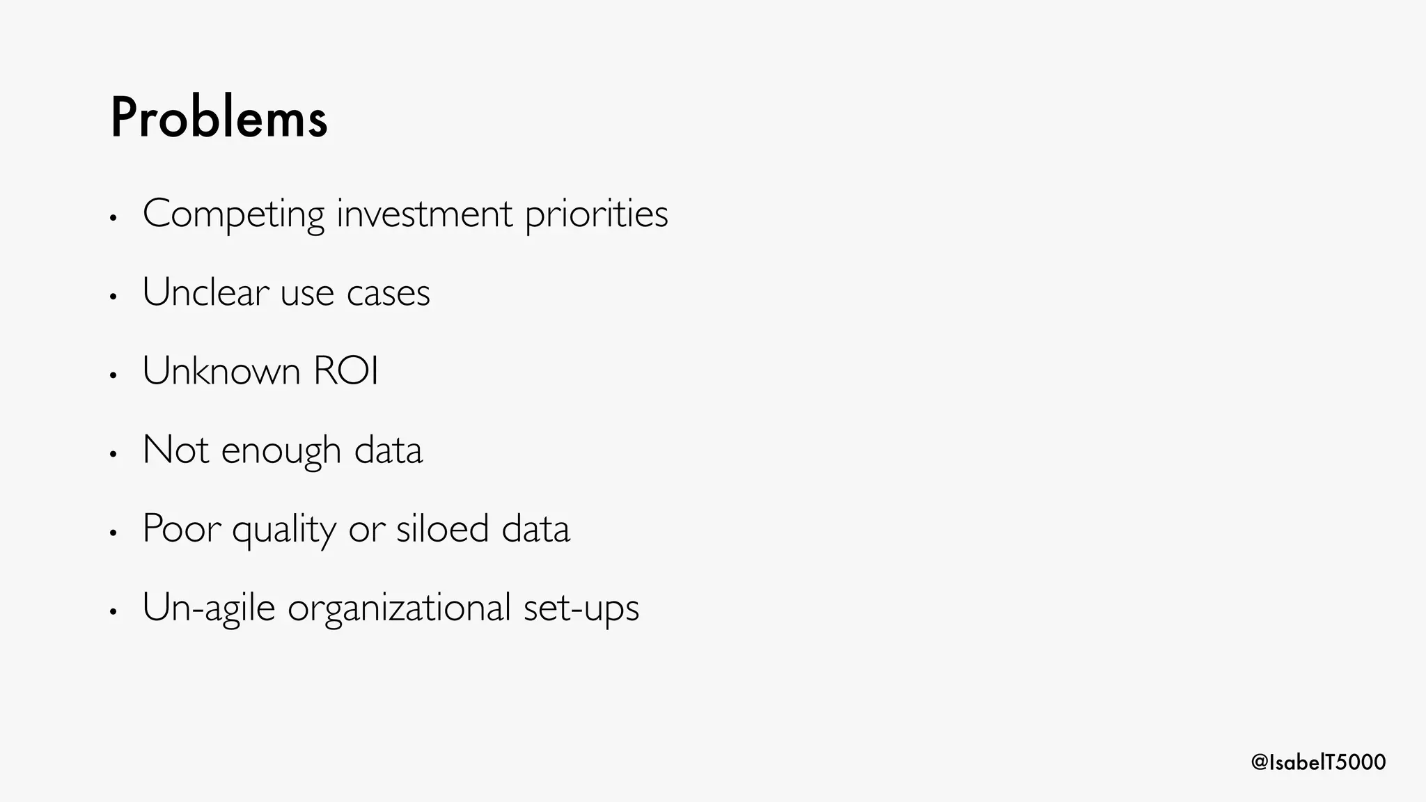 @IsabelT5000
Problems
• Competing investment priorities
• Unclear use cases
• Unknown ROI
• Not enough data
• Poor quality or siloed data
• Un-agile organizational set-ups
 