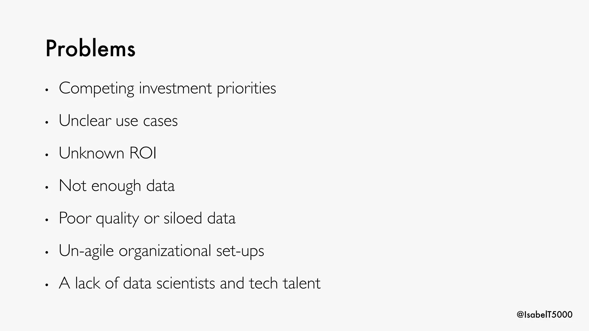 @IsabelT5000
Problems
• Competing investment priorities
• Unclear use cases
• Unknown ROI
• Not enough data
• Poor quality or siloed data
• Un-agile organizational set-ups
• A lack of data scientists and tech talent
 
