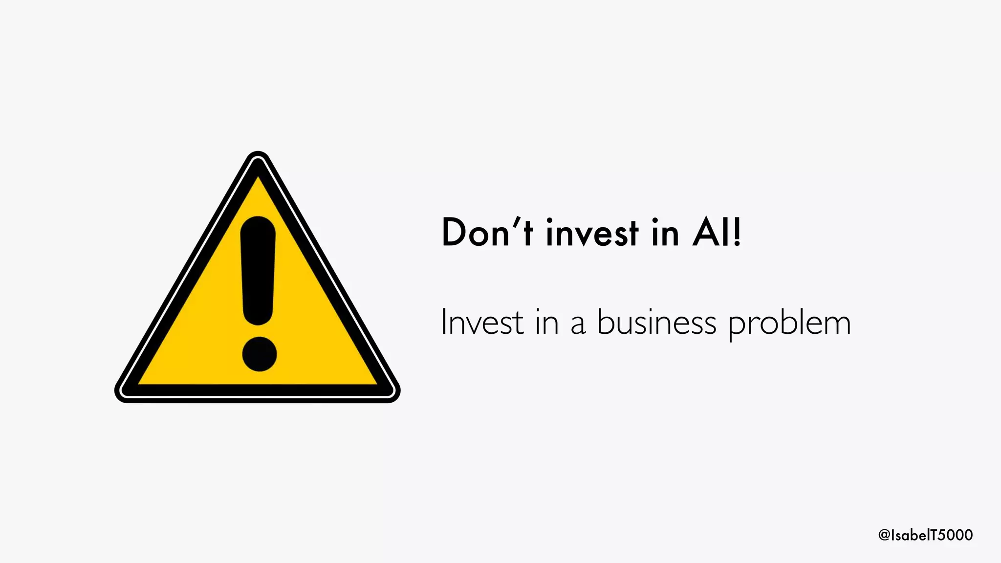 @IsabelT5000
Don’t invest in AI!
Invest in a business problem
 