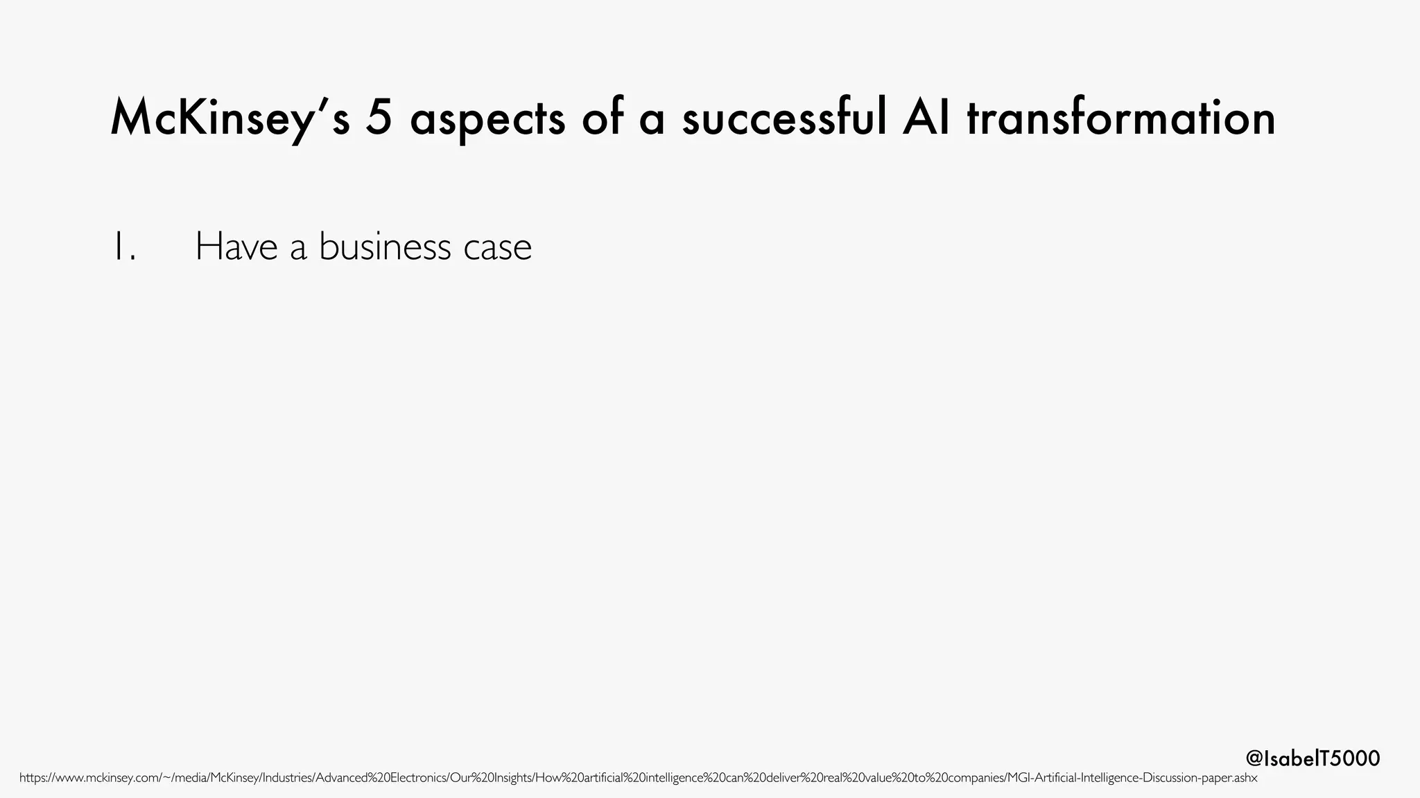 @IsabelT5000
McKinsey’s 5 aspects of a successful AI transformation
https://www.mckinsey.com/~/media/McKinsey/Industries/Advanced%20Electronics/Our%20Insights/How%20artificial%20intelligence%20can%20deliver%20real%20value%20to%20companies/MGI-Artificial-Intelligence-Discussion-paper.ashx
1. Have a business case
 