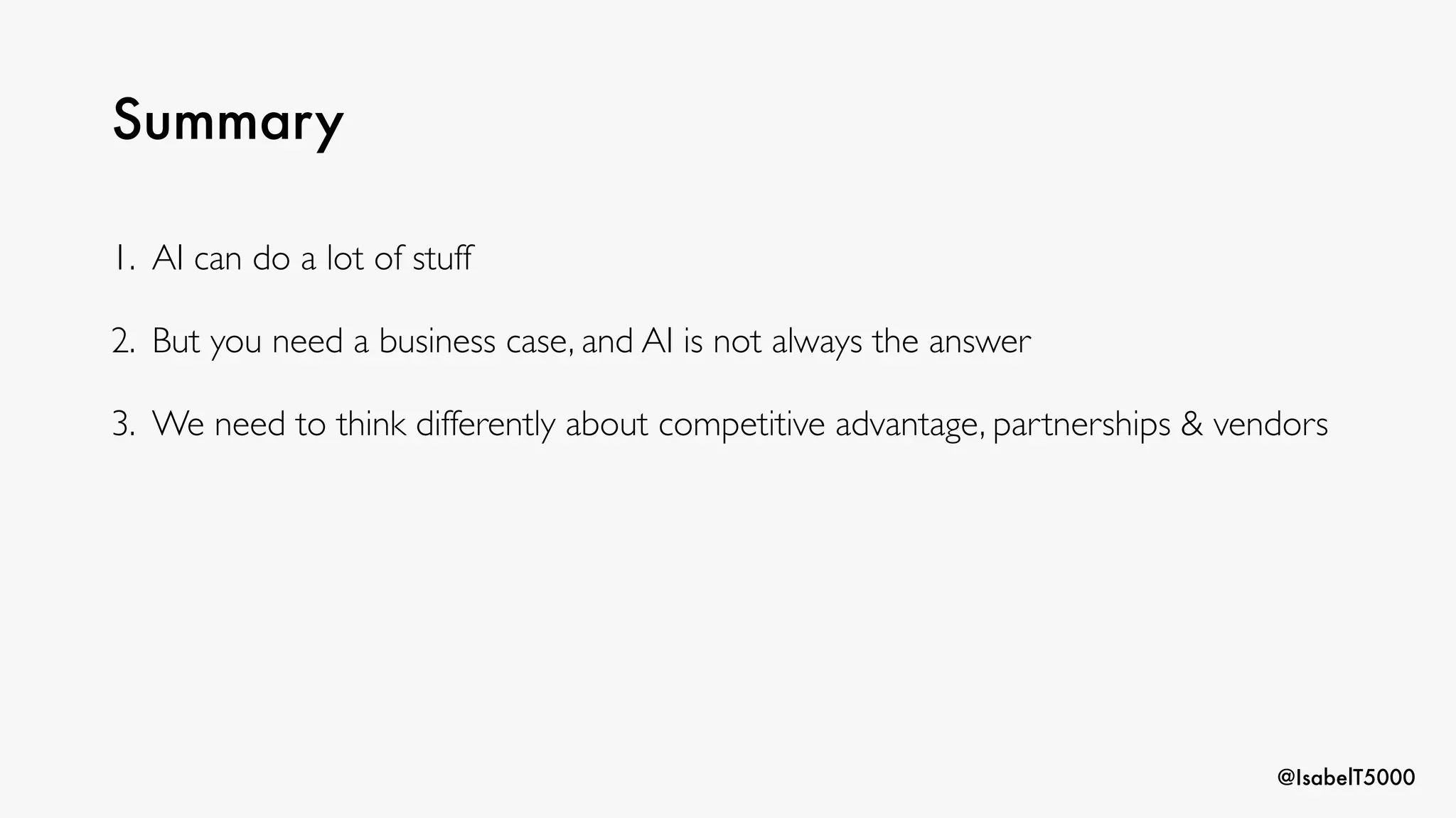 @IsabelT5000
Summary
1. AI can do a lot of stuff
2. But you need a business case, and AI is not always the answer
3. We need to think differently about competitive advantage, partnerships & vendors
 