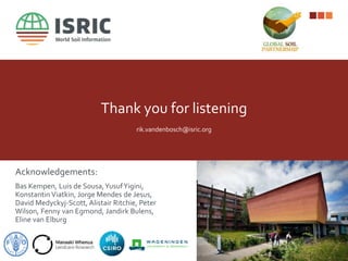 Thank you for listening
rik.vandenbosch@isric.org
Acknowledgements:
Bas Kempen, Luis de Sousa,YusufYigini,
Konstantin Viatkin, Jorge Mendes de Jesus,
David Medyckyj-Scott, Alistair Ritchie, Peter
Wilson, Fenny van Egmond, Jandirk Bulens,
Eline van Elburg
 