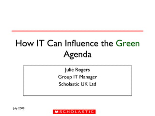How IT Can Influence the  Green  Agenda Julie Rogers Group IT Manager Scholastic UK Ltd 