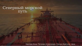 Северный морской
путь
Карпова Инна, Петрович Александра, Сасина Кристина, Цеха
 