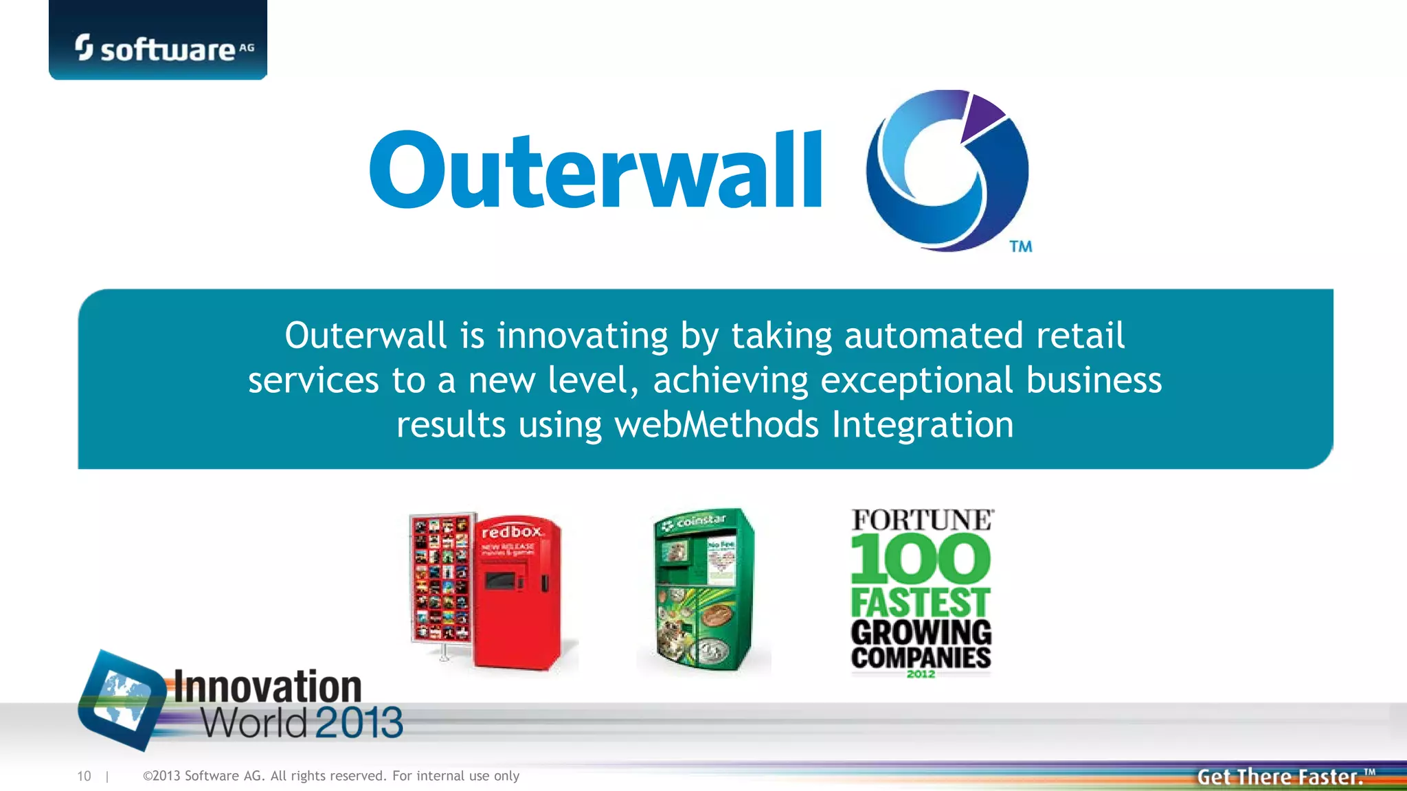 Outerwall is innovating by taking automated retail
services to a new level, achieving exceptional business
results using webMethods Integration

10 |

©2013 Software AG. All rights reserved. For internal use only

 