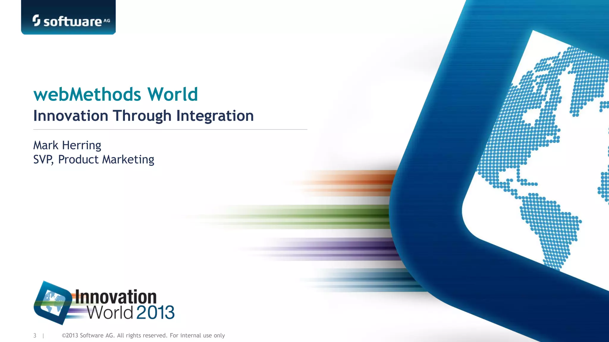 webMethods World
Innovation Through Integration
Mark Herring
SVP, Product Marketing

3 |

©2013 Software AG. All rights reserved. For internal use only

 