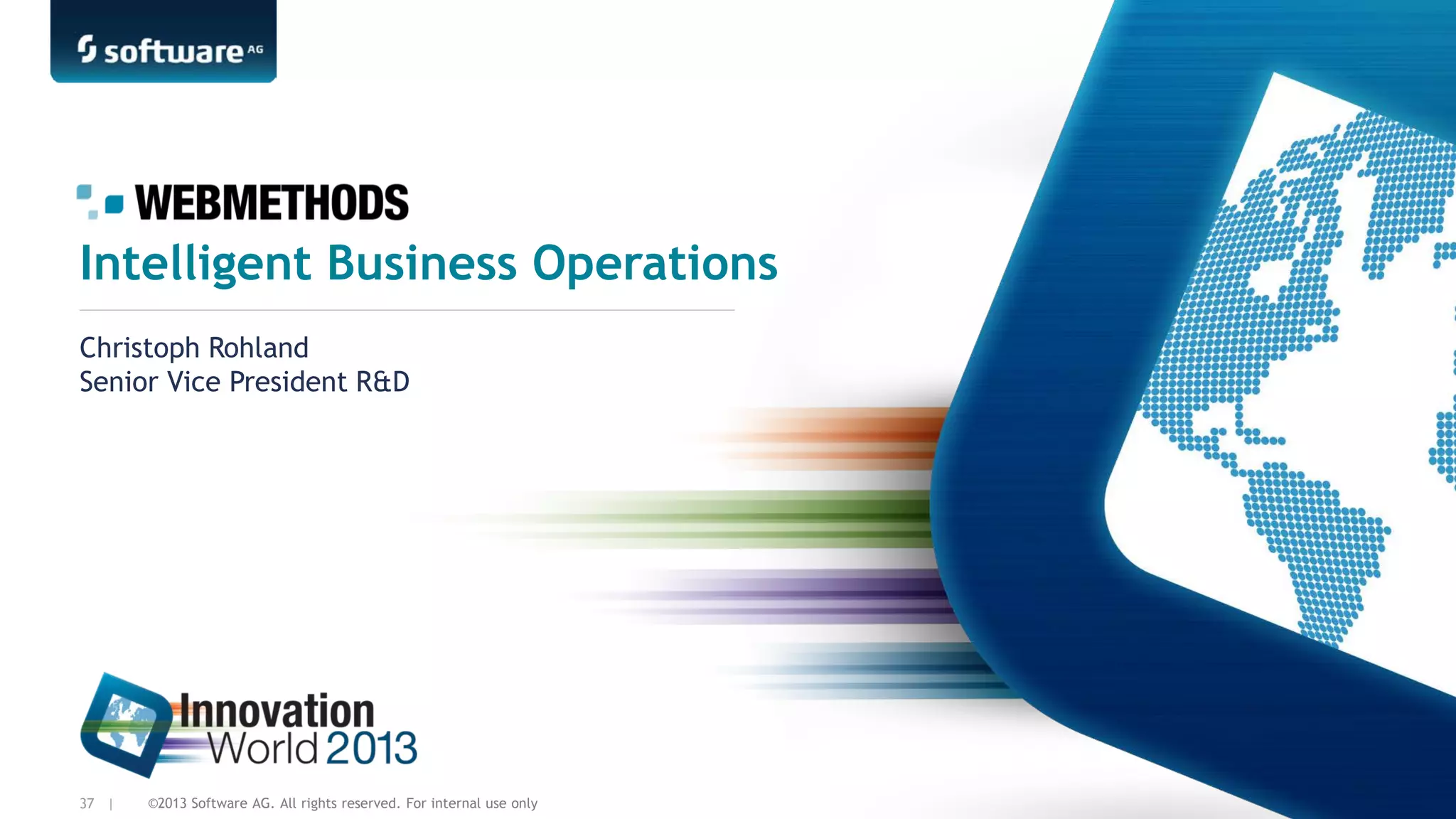 Intelligent Business Operations
Christoph Rohland
Senior Vice President R&D

37 |

©2013 Software AG. All rights reserved. For internal use only

 