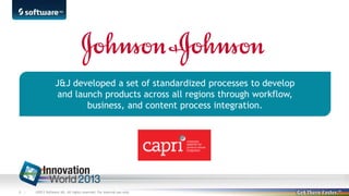 J&J developed a set of standardized processes to develop
and launch products across all regions through workflow,
business, and content process integration.

8 |

©2013 Software AG. All rights reserved. For internal use only

 