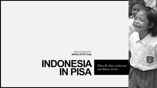 Indonesia
inPISA
IWANPRANOTO
Jakarta,8JULY2019
INDONESIA
IN PISA
What We Have Achieved
and Where To Go
 