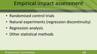 Productivity Commission 14
Empirical impact assessment
• Randomised control trials
• Natural experiments (regression discontinuity)
• Regression analysis
• Other statistical methods
 