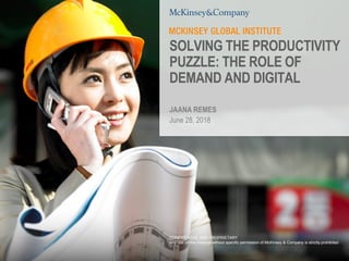 SOLVING THE PRODUCTIVITY
PUZZLE: THE ROLE OF
DEMAND AND DIGITAL
CONFIDENTIAL AND PROPRIETARY
Any use of this material without specific permission of McKinsey & Company is strictly prohibited
JAANA REMES
June 28, 2018
 