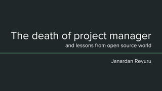 The death of project manager
and lessons from open source world
Janardan Revuru
 