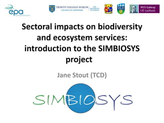 Sectoral impacts on biodiversity
     and ecosystem services:
 introduction to the SIMBIOSYS
            project
         Jane Stout (TCD)
 