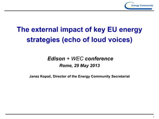 1
The external impact of key EU energy
strategies (echo of loud voices)
Edison + WEC conference
Rome, 29 May 2013
Janez Kopač, Director of the Energy Community Secretariat
 