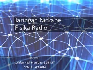 Jaringan Nirkabel 
Fisika Radio 
Oleh: 
Luthfan Hadi Pramono, S.ST, M.T. 
STMIK - AKAKOM 
 