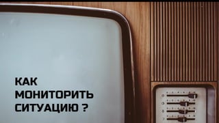 КАК
МОНИТОРИТЬ
СИТУАЦИЮ ?
 