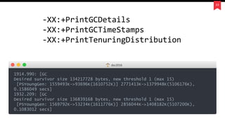 23
1914.990: [GC
Desired survivor size 134217728 bytes, new threshold 1 (max 15)
[PSYoungGen: 1559493K->93696K(1610752K)] 2771413K->1379948K(5106176K),
0.1586049 secs]
1932.209: [GC
Desired survivor size 136839168 bytes, new threshold 1 (max 15)
[PSYoungGen: 1569792K->53234K(1611776K)] 2856044K->1408182K(5107200K),
0.1083012 secs]
dsc2016
-XX:+PrintGCDetails
-XX:+PrintGCTimeStamps
-XX:+PrintTenuringDistribution
 