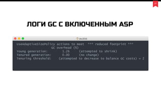 27
ЛОГИ GC С ВКЛЮЧЕННЫМ ASP
UseAdaptiveSizePolicy actions to meet *** reduced footprint ***
GC overhead (%)
Young generation: 1.26 (attempted to shrink)
Tenured generation: 0.00 (no change)
Tenuring threshold: (attempted to decrease to balance GC costs) = 2
dsc2016
 