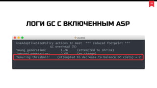 28
ЛОГИ GC С ВКЛЮЧЕННЫМ ASP
UseAdaptiveSizePolicy actions to meet *** reduced footprint ***
GC overhead (%)
Young generation: 1.26 (attempted to shrink)
Tenured generation: 0.00 (no change)
Tenuring threshold: (attempted to decrease to balance GC costs) = 2
dsc2016
 