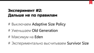 # Выключаем Adaptive Size Policy
# Уменьшаем Old Generation
# Максимум на Eden
# Экспериментально высчитываем Survivor Size
35
Эксперимент #2:
Дальше не по правилам
 