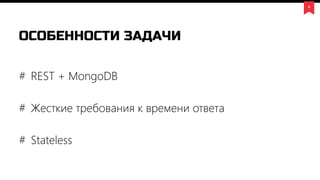 4
ОСОБЕННОСТИ ЗАДАЧИ
# REST + MongoDB
# Жесткие требования к времени ответа
# Stateless
 