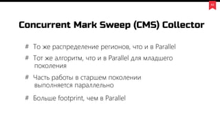 42
Concurrent Mark Sweep (CMS) Collector
# То же распределение регионов, что и в Parallel
# Тот же алгоритм, что и в Parallel для младшего
поколения
# Часть работы в старшем поколении
выполняется параллельно
# Больше footprint, чем в Parallel
 