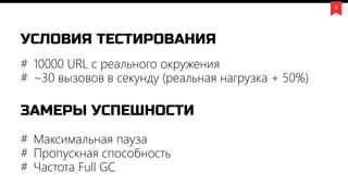 5
УСЛОВИЯ ТЕСТИРОВАНИЯ
# 10000 URL с реального окружения
# ~30 вызовов в секунду (реальная нагрузка + 50%)
ЗАМЕРЫ УСПЕШНОСТИ
# Максимальная пауза
# Пропускная способность
# Частота Full GC
 