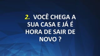 2. VOCÊ CHEGA A
SUA CASA E JÁ É
HORA DE SAIR DE
NOVO ?
 