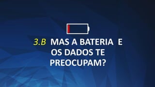 3.B MAS A BATERIA E
OS DADOS TE
PREOCUPAM?
 