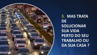 5. MAS TRATA
DE
SOLUCIONAR
SUA VIDA
PERTO DO SEU
TRABALHO OU
DA SUA CASA ?
 