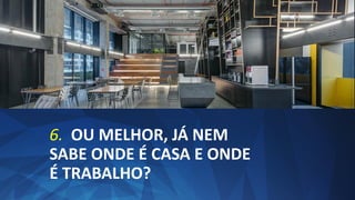 6. OU MELHOR, JÁ NEM
SABE ONDE É CASA E ONDE
É TRABALHO?
 