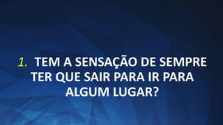 1. TEM A SENSAÇÃO DE SEMPRE
TER QUE SAIR PARA IR PARA
ALGUM LUGAR?
 